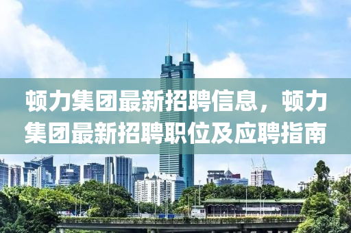 顿力集团最新招聘信息，顿力集团最新招聘职位及应聘指南