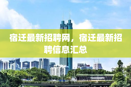 宿迁最新招聘网，宿迁最新招聘信息汇总