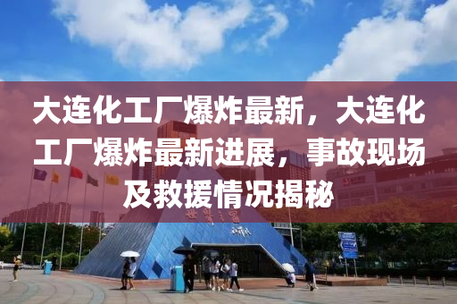 大连化工厂爆炸最新，大连化工厂爆炸最新进展，事故现场及救援情况揭秘