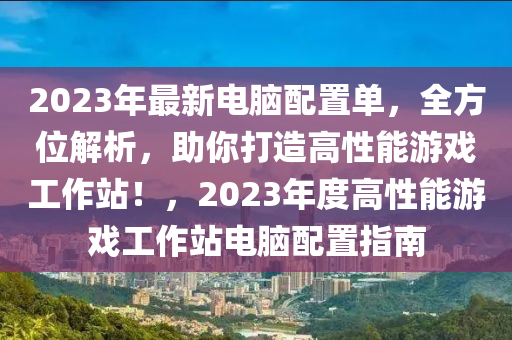 2023年最新电脑配置单，全方位解析，助你打造高性能游戏工作站！，2023年度高性能游戏工作站电脑配置指南