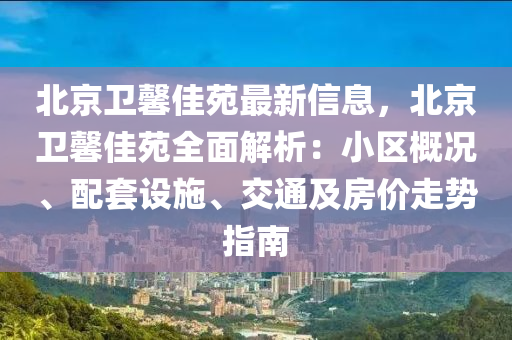 北京卫馨佳苑最新信息，北京卫馨佳苑全面解析：小区概况、配套设施、交通及房价走势指南