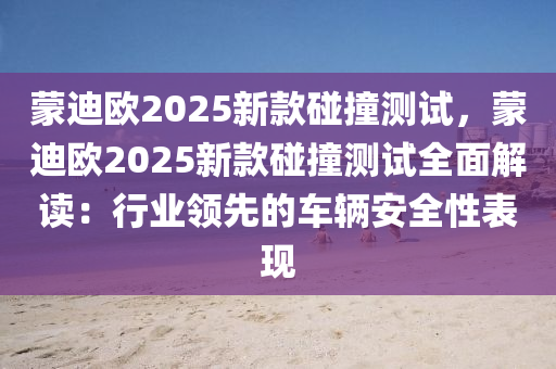 蒙迪欧2025新款碰撞测试，蒙迪欧2025新款碰撞测试全面解读：行业领先的车辆安全性表现