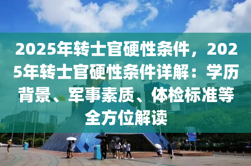 2025年转士官硬性条件，2025年转士官硬性条件详解：学历背景、军事素质、体检标准等全方位解读