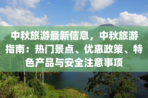 中秋旅游最新信息，中秋旅游指南：热门景点、优惠政策、特色产品与安全注意事项