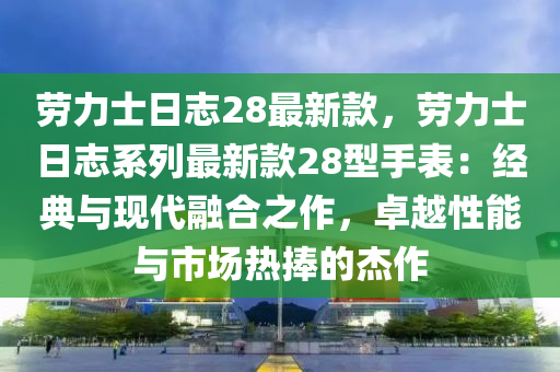 劳力士日志28最新款，劳力士日志系列最新款28型手表：经典与现代融合之作，卓越性能与市场热捧的杰作