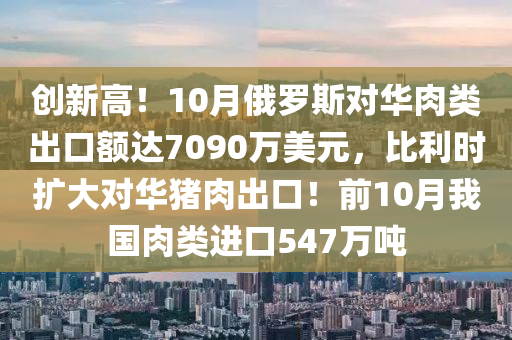 创新高！10月俄罗斯对华肉类出口额达7090万美元，比利时扩大对华猪肉出口！前10月我国肉类进口547万吨