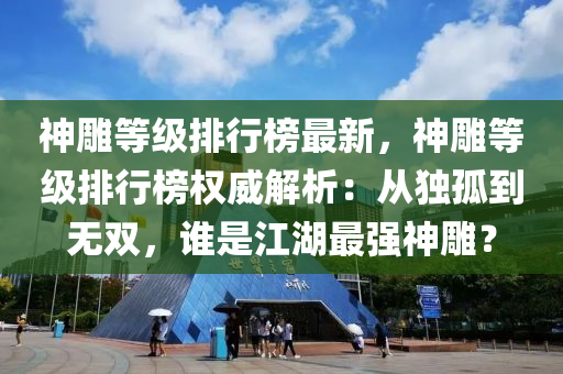 神雕等级排行榜最新，神雕等级排行榜权威解析：从独孤到无双，谁是江湖最强神雕？