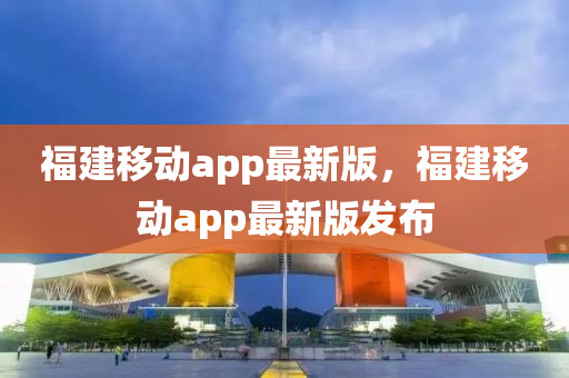 福建移动app最新版，福建移动app最新版发布