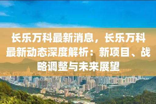 长乐万科最新消息，长乐万科最新动态深度解析：新项目、战略调整与未来展望