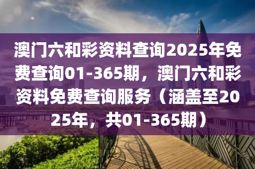 澳门六和彩资料查询2025年免费查询01-365期，澳门六和彩资料免费查询服务（涵盖至2025年，共01-365期）