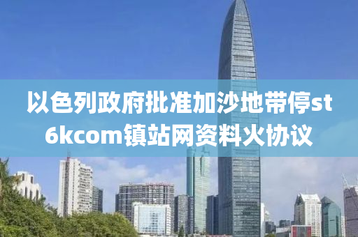 以色列政府批准加沙地带停st6kcom镇站网资料火协议