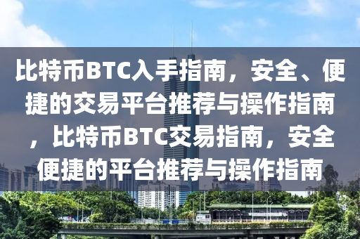 比特币BTC入手指南，安全、便捷的交易平台推荐与操作指南，比特币BTC交易指南，安全便捷的平台推荐与操作指南