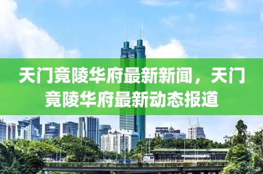 天门竟陵华府最新新闻，天门竟陵华府最新动态报道