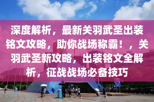 深度解析，最新关羽武圣出装铭文攻略，助你战场称霸！，关羽武圣新攻略，出装铭文全解析，征战战场必备技巧