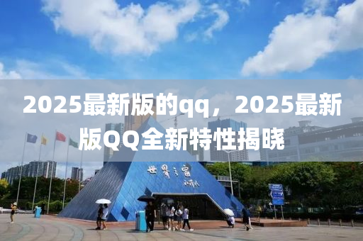 2025最新版的qq，2025最新版QQ全新特性揭晓