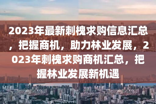 2023年最新刺槐求购信息汇总，把握商机，助力林业发展，2023年刺槐求购商机汇总，把握林业发展新机遇