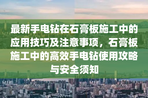 最新手电钻在石膏板施工中的应用技巧及注意事项，石膏板施工中的高效手电钻使用攻略与安全须知