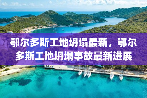 鄂尔多斯工地坍塌最新，鄂尔多斯工地坍塌事故最新进展