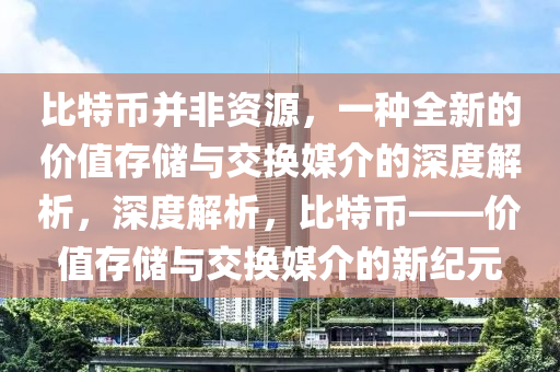 比特币并非资源，一种全新的价值存储与交换媒介的深度解析，深度解析，比特币——价值存储与交换媒介的新纪元