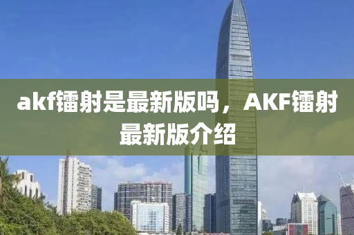 akf镭射是最新版吗，AKF镭射最新版介绍