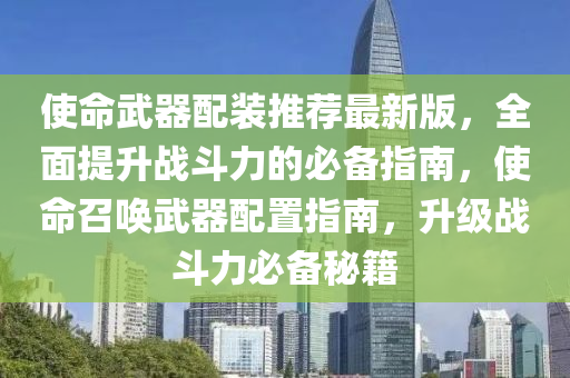 使命武器配装推荐最新版，全面提升战斗力的必备指南，使命召唤武器配置指南，升级战斗力必备秘籍