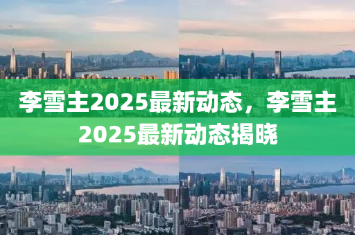 李雪主2025最新动态，李雪主2025最新动态揭晓