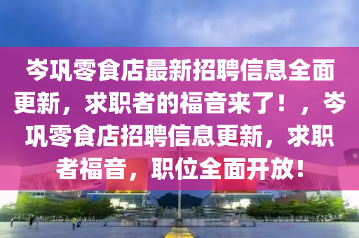 岑巩零食店最新招聘信息全面更新，求职者的福音来了！，岑巩零食店招聘信息更新，求职者福音，职位全面开放！