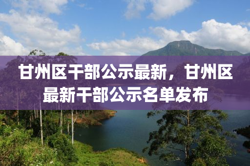 甘州区干部公示最新，甘州区最新干部公示名单发布