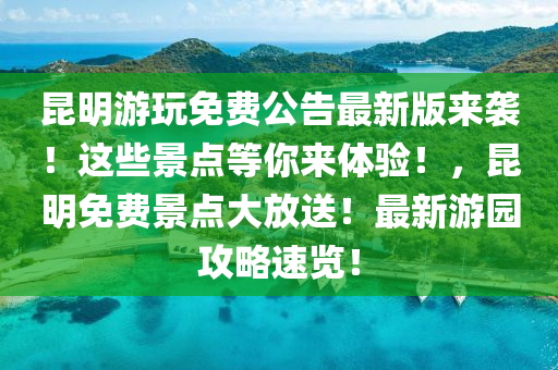 昆明游玩免费公告最新版来袭！这些景点等你来体验！，昆明免费景点大放送！最新游园攻略速览！