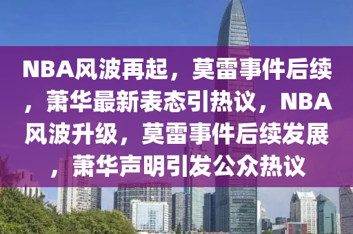 NBA风波再起，莫雷事件后续，萧华最新表态引热议，NBA风波升级，莫雷事件后续发展，萧华声明引发公众热议