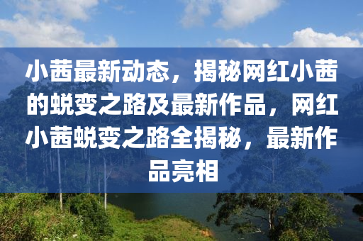 小茜最新动态，揭秘网红小茜的蜕变之路及最新作品，网红小茜蜕变之路全揭秘，最新作品亮相