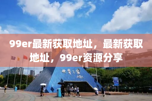 99er最新获取地址，最新获取地址，99er资源分享