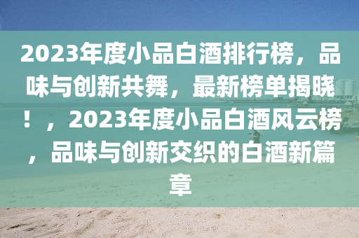 2023年度小品白酒排行榜，品味与创新共舞，最新榜单揭晓！，2023年度小品白酒风云榜，品味与创新交织的白酒新篇章