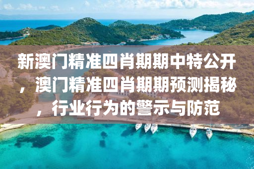 新澳门精准四肖期期中特公开，澳门精准四肖期期预测揭秘，行业行为的警示与防范