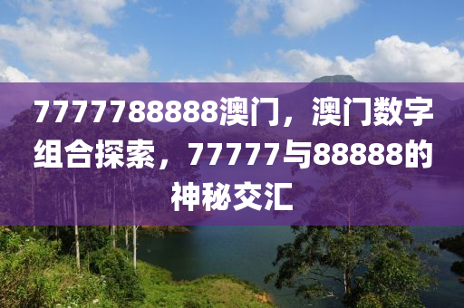 7777788888澳门，澳门数字组合探索，77777与88888的神秘交汇