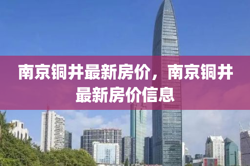 南京铜井最新房价，南京铜井最新房价信息