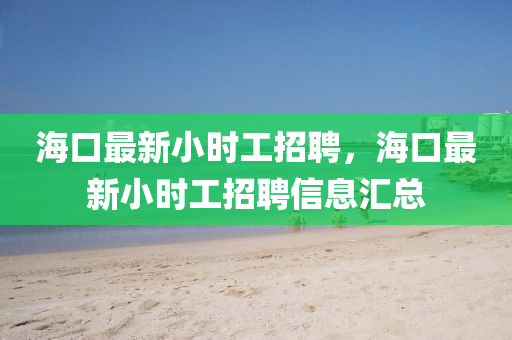 海口最新小时工招聘，海口最新小时工招聘信息汇总