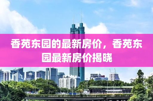 香苑东园的最新房价，香苑东园最新房价揭晓