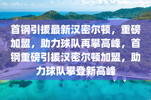 首钢引援最新汉密尔顿，重磅加盟，助力球队再攀高峰，首钢重磅引援汉密尔顿加盟，助力球队攀登新高峰