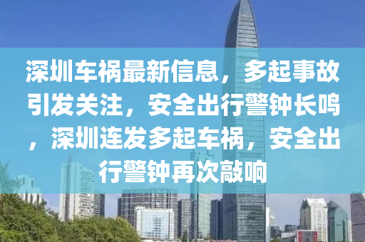 深圳车祸最新信息，多起事故引发关注，安全出行警钟长鸣，深圳连发多起车祸，安全出行警钟再次敲响