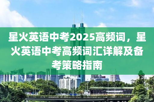 星火英语中考2025高频词，星火英语中考高频词汇详解及备考策略指南