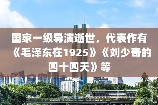 国家一级导演逝世，代表作有《毛泽东在1925》《刘少奇的四十四天》等