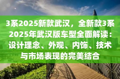 3系2025新款武汉，全新款3系2025年武汉版车型全面解读：设计理念、外观、内饰、技术与市场表现的完美结合