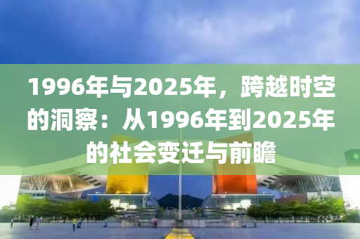 1996年与2025年，跨越时空的洞察：从1996年到2025年的社会变迁与前瞻