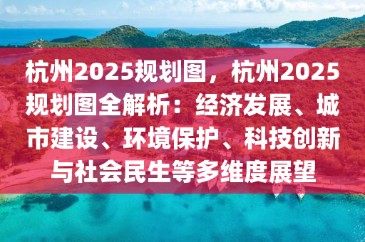 杭州2025规划图，杭州2025规划图全解析：经济发展、城市建设、环境保护、科技创新与社会民生等多维度展望