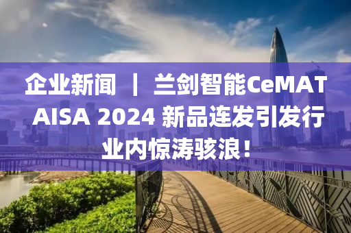 企业新闻 ｜ 兰剑智能CeMAT AISA 2024 新品连发引发行业内惊涛骇浪！