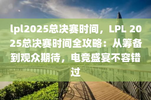 lpl2025总决赛时间，LPL 2025总决赛时间全攻略：从筹备到观众期待，电竞盛宴不容错过