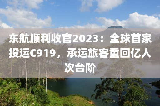 东航顺利收官2023：全球首家投运C919，承运旅客重回亿人次台阶