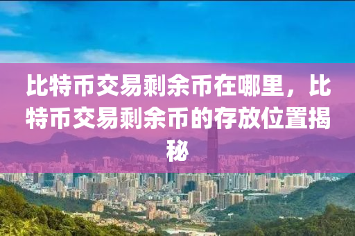 比特币交易剩余币在哪里，比特币交易剩余币的存放位置揭秘