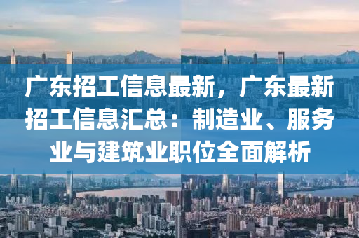 广东招工信息最新，广东最新招工信息汇总：制造业、服务业与建筑业职位全面解析